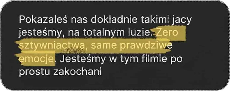 Pokazałeś nas dokładnie takimi, jacy jesteśmy, na totalnym luzie. Zero sztywniactwa, same prawdziwe emocje. Jesteśmy w tym filmie po prostu zakochani
